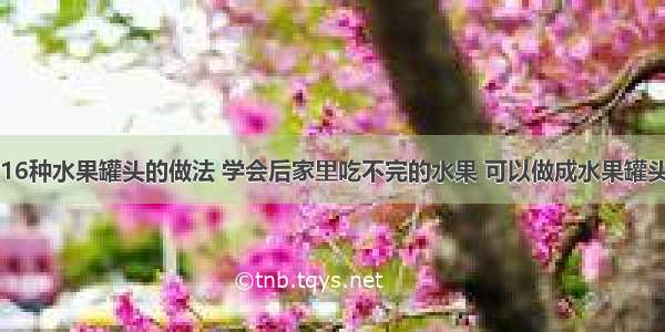 16种水果罐头的做法 学会后家里吃不完的水果 可以做成水果罐头