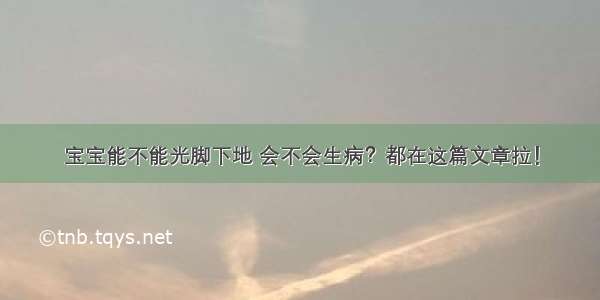 宝宝能不能光脚下地 会不会生病？都在这篇文章拉！