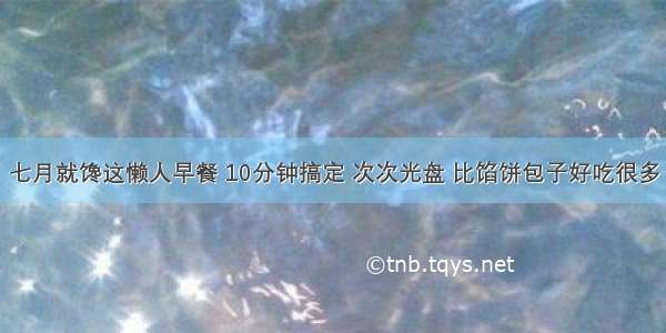 七月就馋这懒人早餐 10分钟搞定 次次光盘 比馅饼包子好吃很多