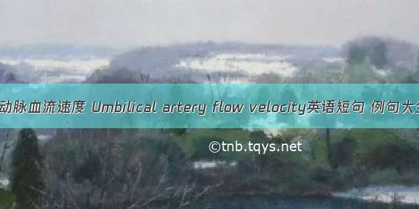 脐动脉血流速度 Umbilical artery flow velocity英语短句 例句大全