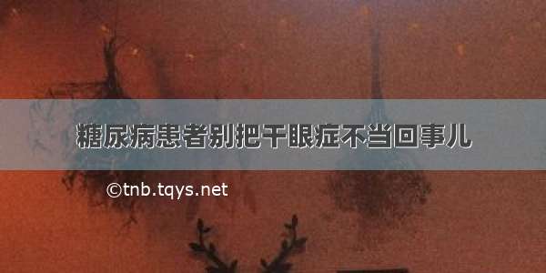 糖尿病患者别把干眼症不当回事儿