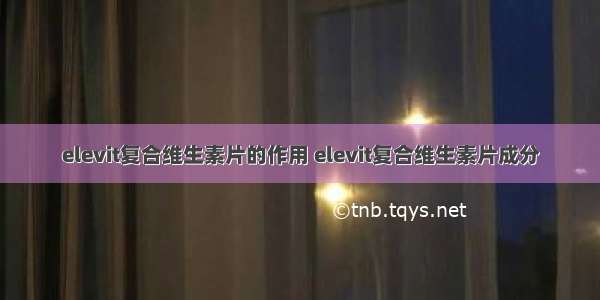 elevit复合维生素片的作用 elevit复合维生素片成分