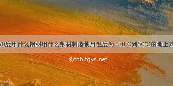 零下50度用什么钢材用什么钢材制造使用温度为-50℃到50℃的地上式油罐