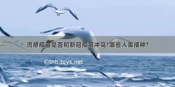 流感疫苗是否和新冠疫苗冲突?哪些人需接种?