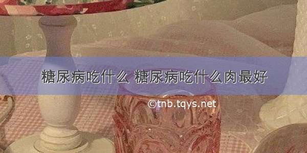 糖尿病吃什么 糖尿病吃什么肉最好