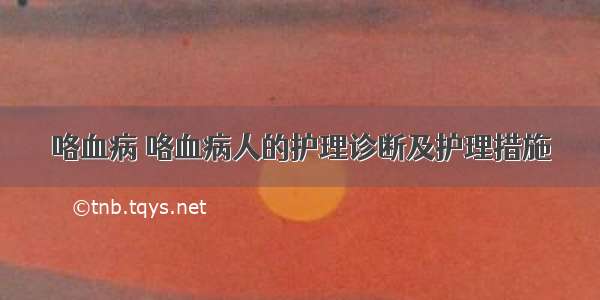 咯血病 咯血病人的护理诊断及护理措施