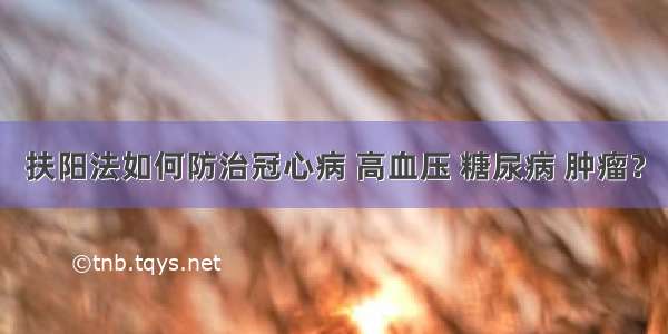 扶阳法如何防治冠心病 高血压 糖尿病 肿瘤？