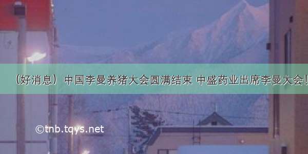 （好消息）中国李曼养猪大会圆满结束 中盛药业出席李曼大会！