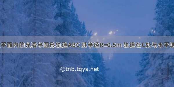 固定在竖直平面内的光滑半圆形轨道ABC 其半径R=0.5m 轨道在C处与水平地面相切 在C