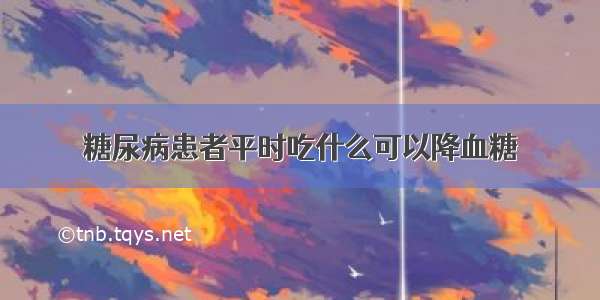 糖尿病患者平时吃什么可以降血糖