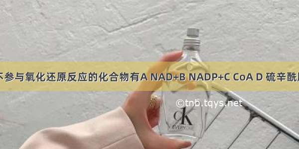 不参与氧化还原反应的化合物有A NAD+B NADP+C CoA D 硫辛酰胺