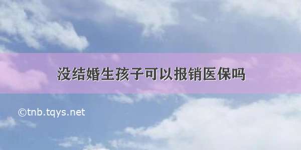 没结婚生孩子可以报销医保吗