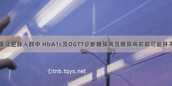 在超重及肥胖人群中 HbA1c及OGTT诊断糖尿病及糖尿病前期可能并不一致