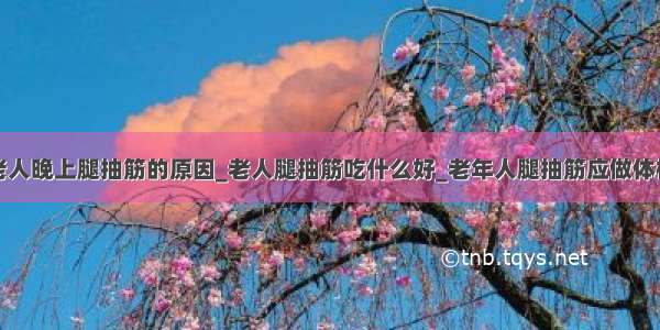 老人晚上腿抽筋的原因_老人腿抽筋吃什么好_老年人腿抽筋应做体检