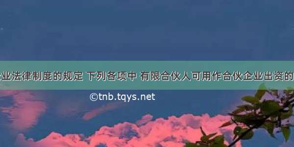 根据合伙企业法律制度的规定 下列各项中 有限合伙人可用作合伙企业出资的是（）。A.