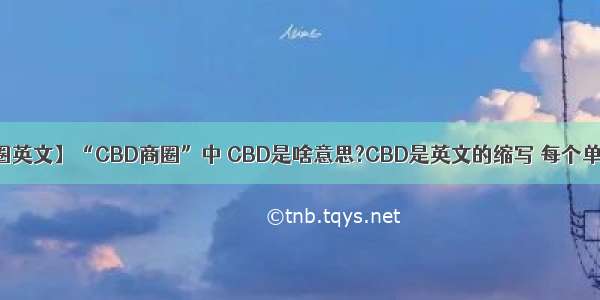 【商圈英文】“CBD商圈”中 CBD是啥意思?CBD是英文的缩写 每个单词....