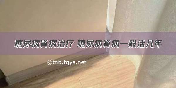 糖尿病肾病治疗 糖尿病肾病一般活几年