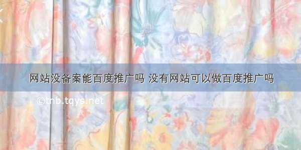 网站没备案能百度推广吗 没有网站可以做百度推广吗