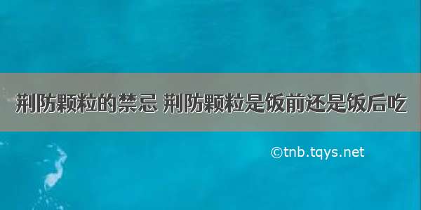 荆防颗粒的禁忌 荆防颗粒是饭前还是饭后吃