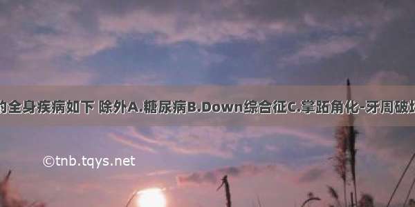 影响牙周病的全身疾病如下 除外A.糖尿病B.Down综合征C.掌跖角化-牙周破坏综合征D.胆