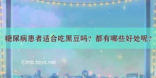 糖尿病患者适合吃黑豆吗？都有哪些好处呢？