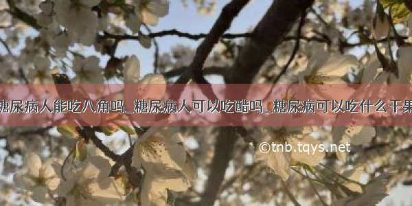 糖尿病人能吃八角吗_糖尿病人可以吃醋吗_糖尿病可以吃什么干果