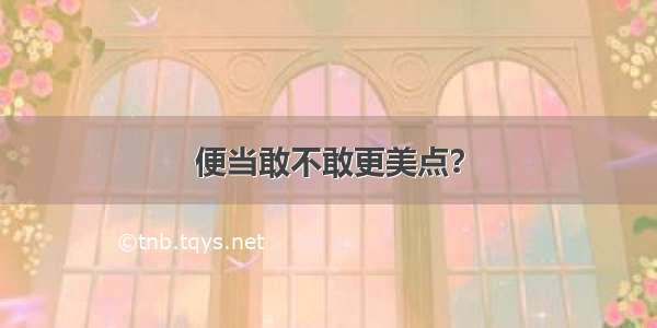 便当敢不敢更美点？