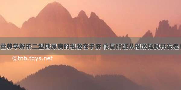 营养学解析二型糖尿病的根源在于肝 修复肝脏从根源摆脱并发症！