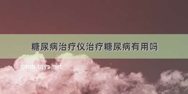 糖尿病治疗仪治疗糖尿病有用吗