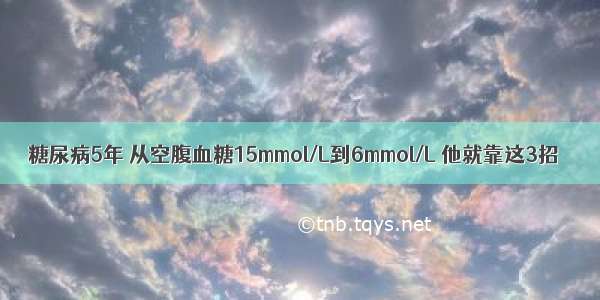 糖尿病5年 从空腹血糖15mmol/L到6mmol/L 他就靠这3招