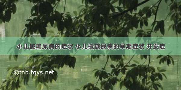 小儿槭糖尿病的症状 小儿槭糖尿病的早期症状 并发症