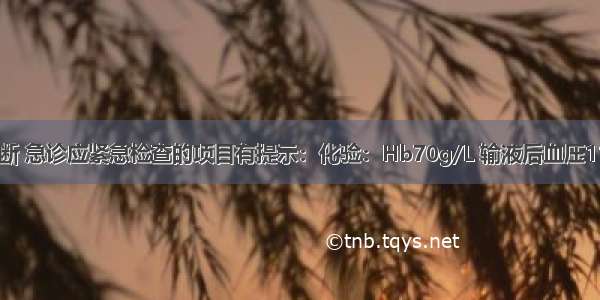 此时为明确诊断 急诊应紧急检查的项目有提示：化验：Hb70g/L 输液后血压110/69mmHg