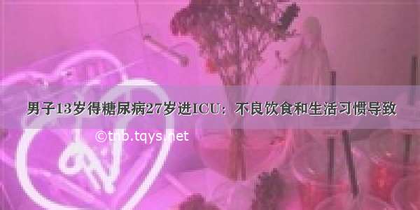 男子13岁得糖尿病27岁进ICU：不良饮食和生活习惯导致