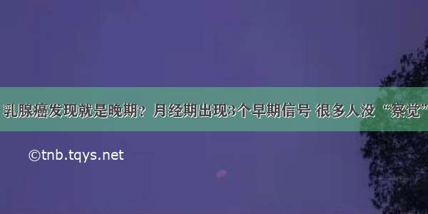 乳腺癌发现就是晚期？月经期出现3个早期信号 很多人没“察觉”