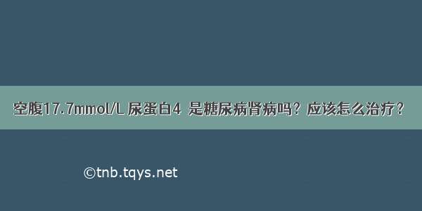 空腹17.7mmol/L 尿蛋白4  是糖尿病肾病吗？应该怎么治疗？