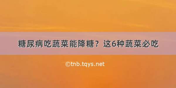 糖尿病吃蔬菜能降糖？这6种蔬菜必吃