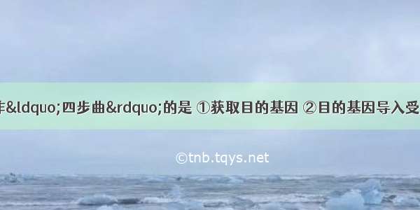 正确表示基因操作“四步曲”的是 ①获取目的基因 ②目的基因导入受体细胞 ③基因表