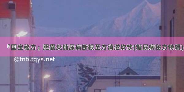 『国宝秘方』胆囊炎糖尿病断根圣方消滋坎饮(糖尿病秘方特辑)