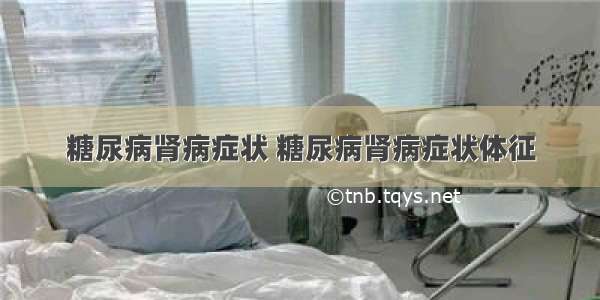 糖尿病肾病症状 糖尿病肾病症状体征