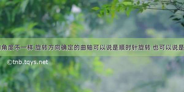 因为观察的角度不一样 旋转方向确定的曲轴可以说是顺时针旋转 也可以说是逆时针旋转