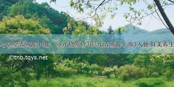 两店通用·草原清汤黄牛肉！58元抢原价162元清汤黄牛肉3人餐 鲜美养生汤锅+黄牛肉+菌