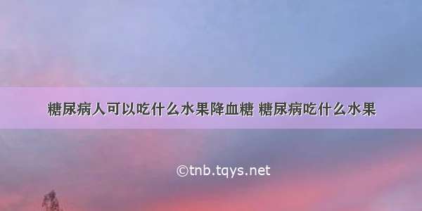 糖尿病人可以吃什么水果降血糖 糖尿病吃什么水果