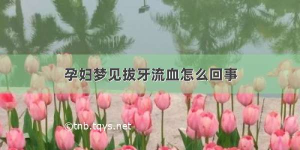 孕妇梦见拔牙流血怎么回事