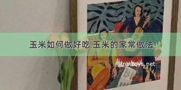 玉米如何做好吃 玉米的家常做法