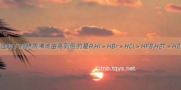 单选题下列物质沸点由高到低的是A.HI＞HBr＞HCl＞HFB.H2T＞H2S