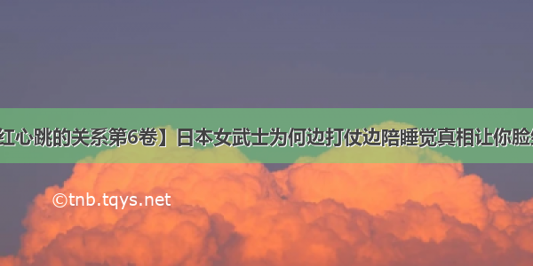 【脸红心跳的关系第6卷】日本女武士为何边打仗边陪睡觉真相让你脸红心跳