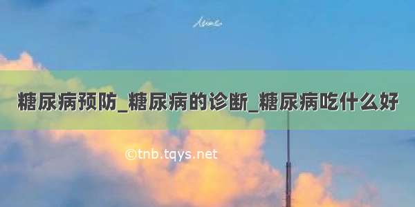 糖尿病预防_糖尿病的诊断_糖尿病吃什么好