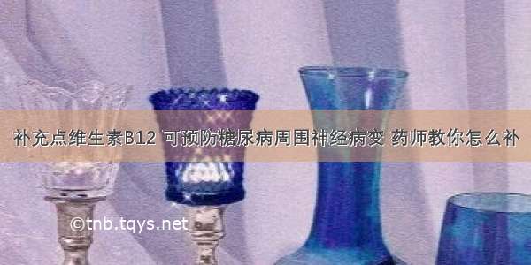 补充点维生素B12 可预防糖尿病周围神经病变 药师教你怎么补