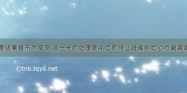 盆腔超声检查结果提示为早孕 进一步的处理是A.立即终止妊娠B.如心力衰竭得以控制可以