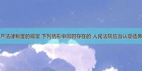 根据企业破产法律制度的规定 下列情形中同时存在的 人民法院应当认定债务人不能清偿